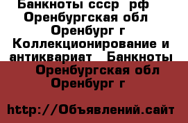 Банкноты ссср, рф. - Оренбургская обл., Оренбург г. Коллекционирование и антиквариат » Банкноты   . Оренбургская обл.,Оренбург г.